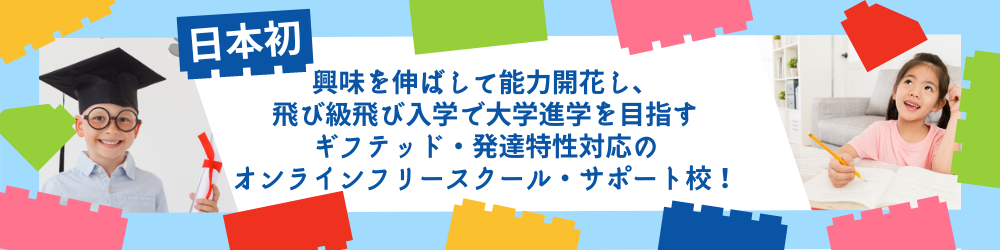 <小４～中高生の不登校からの大逆転！>
日本初　興味を伸ばして能力開花し、飛び級飛び入学で大学進学を目指すギフテッド・発達特性対応のオンラインフリースクール・サポート校！